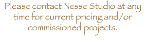Please contact Nesse Studio at any time for current pricing and/or commissioned projects.